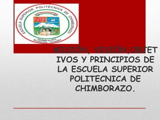 MISIÓN, VISIÓN,OBJET
IVOS Y PRINCIPIOS DE
LA ESCUELA SUPERIOR
POLITECNICA DE
CHIMBORAZO.

 