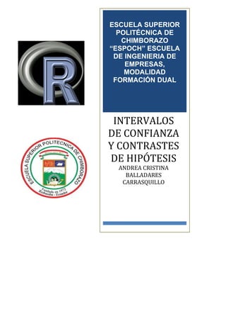 ESCUELA SUPERIOR
  POLITÉCNICA DE
   CHIMBORAZO
“ESPOCH” ESCUELA
 DE INGENIERIA DE
    EMPRESAS,
    MODALIDAD
 FORMACIÓN DUAL




 INTERVALOS
DE CONFIANZA
Y CONTRASTES
DE HIPÓTESIS
  ANDREA CRISTINA
    BALLADARES
   CARRASQUILLO
 