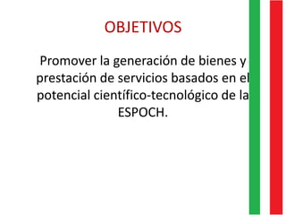 OBJETIVOS
Promover la generación de bienes y
prestación de servicios basados en el
potencial científico-tecnológico de la
ESPOCH.
 