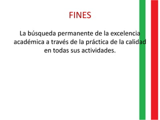FINES
La búsqueda permanente de la excelencia
académica a través de la práctica de la calidad
en todas sus actividades.
 
