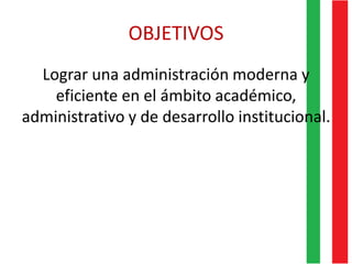 OBJETIVOS
Lograr una administración moderna y
eficiente en el ámbito académico,
administrativo y de desarrollo institucional.
 