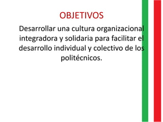 OBJETIVOS
Desarrollar una cultura organizacional
integradora y solidaria para facilitar el
desarrollo individual y colectivo de los
politécnicos.
 