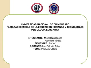 UNIVERSIDAD NACIONAL DE CHIMBORAZO
FACULTAD CIENCIAS DE LA EDUCACION HUMANAS Y TECNOLOGIAS
PSICOLOGIA EDUCATIVA
INTEGRANTE: Mishel Ninabanda
Gabriela Valdez
SEMESTRE: 6to “A”
DOCENTE: Lic. Patricio Tobar
TEMA: INDICADORES
 
