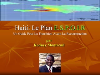 Haiti: Le Plan E.S.P.O.I.R
Un Guide Pour La Transition Avant La Reconstruction

                    par
              Rodney Montreuil
 