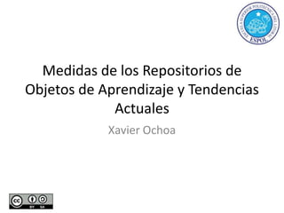 Medidas de los Repositorios de
Objetos de Aprendizaje y Tendencias
Actuales
Xavier Ochoa
 