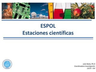 ESPOL
Estaciones científicas




                                   Julie Nieto, Ph.D
                         Coordinadora Investigación
                                         CICYT - FIP
 