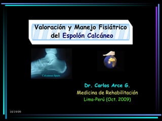 Valoración y Manejo Fisiátrico del  Espolón Calcáneo Dr. Carlos Arce G. Medicina de Rehabilitación Lima-Perú (Oct. 2009) Calcaneus Spurs 
