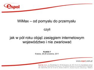 WiMax – od pomysłu do przemysłu

                        czyli

jak w pół roku objąć zasięgiem internetowym
        województwo i nie zwariować

                       PLNOG 7
              Kraków, 28-29 września, 2011
 