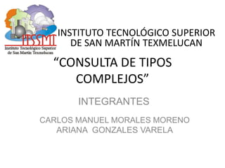 “CONSULTA DE TIPOS COMPLEJOS” INSTITUTO TECNOLÓGICO SUPERIOR DE SAN MARTÍN TEXMELUCAN INTEGRANTES CARLOS MANUEL MORALES MORENO ARIANA  GONZALES VARELA 