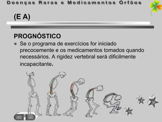 (E A)

PROGNÓSTICO
   Se o programa de exercícios for iniciado
    precocemente e os medicamentos tomados quando
    necessários. A rigidez vertebral será dificilmente
    incapacitante.
 