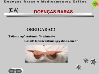 (E A)           DOENÇAS RARAS



           OBRIGADA!!!
Tatiane Apª Antunes Nascimento
          E-mail: tatianeantunes@yahoo.com.br
 