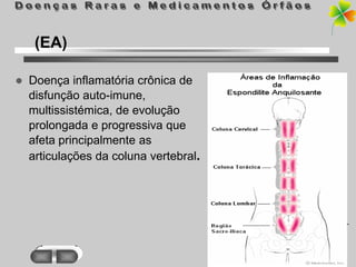 (EA)

   Doença inflamatória crônica de
    disfunção auto-imune,
    multissistémica, de evolução
    prolongada e progressiva que
    afeta principalmente as
    articulações da coluna vertebral.
 