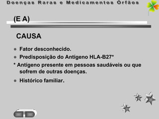 (E A)

CAUSA
   Fator desconhecido.
  Predisposição do Antígeno HLA-B27*
* Antígeno presente em pessoas saudáveis ou que
   sofrem de outras doenças.
   Histórico familiar.
 