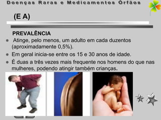 (E A)

  PREVALÊNCIA
 Atinge, pelo menos, um adulto em cada duzentos
  (aproximadamente 0,5%).
 Em geral inicia-se entre os 15 e 30 anos de idade.
 É duas a três vezes mais frequente nos homens do que nas
  mulheres, podendo atingir também crianças.
 