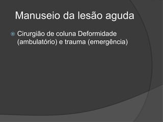 Manuseio da lesão aguda
 Cirurgião de coluna Deformidade
(ambulatório) e trauma (emergência)
 