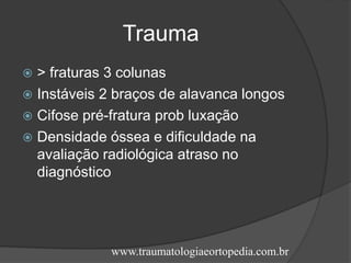 Trauma
 > fraturas 3 colunas
 Instáveis 2 braços de alavanca longos
 Cifose pré-fratura prob luxação
 Densidade óssea e dificuldade na
avaliação radiológica atraso no
diagnóstico
www.traumatologiaeortopedia.com.br
 