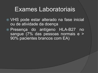 Exames Laboratoriais
 VHS pode estar alterado na fase inicial
ou de atividade da doença
 Presença do antígeno HLA-B27 no
sangue (7% das pessoas normais e >
90% pacientes brancos com EA)
 