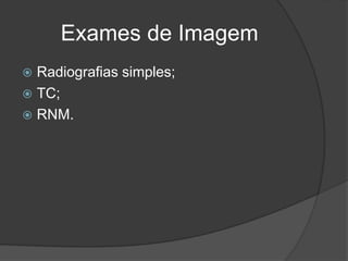 Exames de Imagem
 Radiografias simples;
 TC;
 RNM.
 