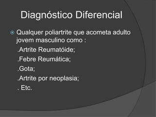 Diagnóstico Diferencial
 Qualquer poliartrite que acometa adulto
jovem masculino como :
.Artrite Reumatóide;
.Febre Reumática;
.Gota;
.Artrite por neoplasia;
. Etc.
 