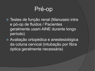 Pré-op
 Testes de função renal (Manuseio intra
e pó-op de fluidos / Pacientes
geralmente usam AINE durante longo
período)
 Avaliação ortopédica e anestesiológica
da coluna cervical (intubação por fibra
óptica geralmente necessária)
 