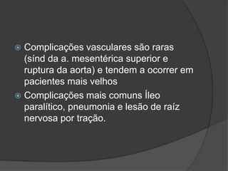 Complicações vasculares são raras
(sínd da a. mesentérica superior e
ruptura da aorta) e tendem a ocorrer em
pacientes mais velhos
 Complicações mais comuns Íleo
paralítico, pneumonia e lesão de raíz
nervosa por tração.
 