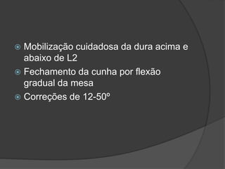  Mobilização cuidadosa da dura acima e
abaixo de L2
 Fechamento da cunha por flexão
gradual da mesa
 Correções de 12-50º
 
