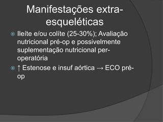 Manifestações extra-
esqueléticas
 Ileíte e/ou colíte (25-30%); Avaliação
nutricional pré-op e possivelmente
suplementação nutricional per-
operatória
 ↑ Estenose e insuf aórtica → ECO pré-
op
 