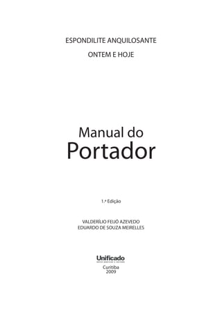 ESPONDILITE ANQUILOSANTE
ONTEM E HOJE
Manual do
Portador
1.ª Edição
VALDERÍLIO FEIJÓ AZEVEDO
EDUARDO DE SOUZA MEIRELLES
Curitiba
2009
 