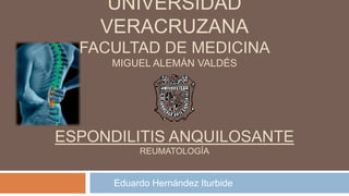 UNIVERSIDAD
VERACRUZANA
FACULTAD DE MEDICINA
MIGUEL ALEMÁN VALDÉS
ESPONDILITIS ANQUILOSANTE
REUMATOLOGÍA
Eduardo Hernández Iturbide
 
