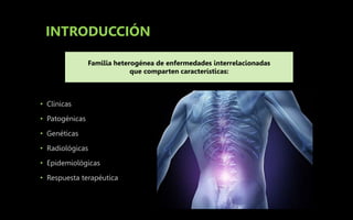 INTRODUCCIÓN
Familia heterogénea de enfermedades interrelacionadas
que comparten características:
• Clínicas
• Patogénicas
• Genéticas
• Radiológicas
• Epidemiológicas
• Respuesta terapéutica
 