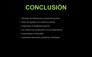 CONCLUSIÓN
• Periodos de inflamación en personas jóvenes
• Dolor de espalda es el síntoma cardinal
• Importante el diagnóstico precoz
• Los criterios de clasificación no son diagnósticos
• El pronóstico es favorable
• Importante educación a paciente y familiares
 