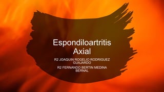 Espondiloartritis
Axial
R2 JOAQUIN ROGELIO RODRIGUEZ
GUAJARDO
R2 FERNANDO BERTIN MEDINA
BERNAL
 