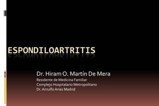ESPONDILOARTRITIS
Dr. Hiram O. Martín De Mera
Residente de Medicina Familiar
Complejo Hospitalario Metropolitano
Dr.Arnulfo Arias Madrid
 