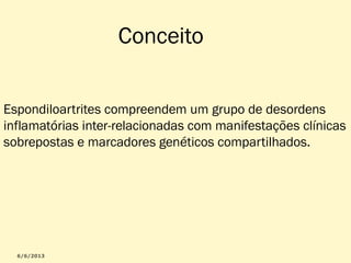 Conceito
Espondiloartrites compreendem um grupo de desordens
inflamatórias inter-relacionadas com manifestações clínicas
sobrepostas e marcadores genéticos compartilhados.

 