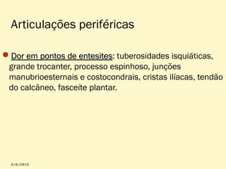 Articulações periféricas
Dor em pontos de entesites: tuberosidades isquiáticas,
entesites
grande trocanter, processo espinhoso, junções
manubrioesternais e costocondrais, cristas ilíacas, tendão
do calcâneo, fasceíte plantar.

 