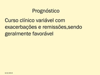 Prognóstico
Curso clínico variável com
exacerbações e remissões,sendo
geralmente favorável

 