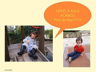 VOVÔ, A AULA
ACABOU
Pára de falar!!!!!!!!

 