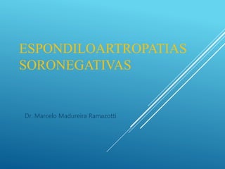 ESPONDILOARTROPATIAS
SORONEGATIVAS
Dr. Marcelo Madureira Ramazotti
 