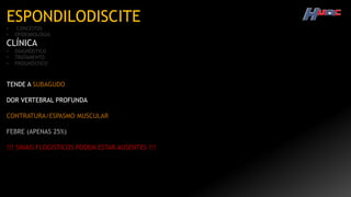 ESPONDILODISCITE
• CONCEITOS
• EPIDEMIOLOGIA
CLÍNICA
• DIAGNÓSTICO
• TRATAMENTO
• PROGNÓSTICO
TENDE A SUBAGUDO
DOR VERTEBRAL PROFUNDA
CONTRATURA/ESPASMO MUSCULAR
FEBRE (APENAS 25%)
!!! SINAIS FLOGÍSTICOS PODEM ESTAR AUSENTES !!!
 