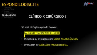 ESPONDILODISCITE
• CONCEITOS
• EPIDEMIOLOGIA
• CLÍNICA
• DIAGNÓSTICO
TRATAMENTO
• PROGNÓSTICO CLÍNICO X CIRÚRGICO ?
Só será cirúrgico quando houver:
• FALHA NO TRATAMENTO CLÍNICO
• Presença ou evolução com SINAIS NEUROLÓGICOS
• Drenagem de ABSCESSO PARAVERTEBRAL
 