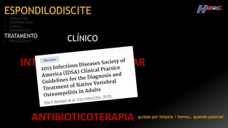 ESPONDILODISCITE
• CONCEITOS
• EPIDEMIOLOGIA
• CLÍNICA
• DIAGNÓSTICO
TRATAMENTO
• PROGNÓSTICO CLÍNICO
INTERNAÇÃO HOSPITALAR
ANALGESIA
ANTIBIOTICOTERAPIA guiada por biópsia / hemoc. quando possível
 