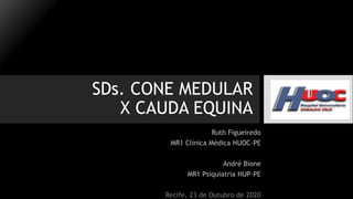 SDs. CONE MEDULAR
X CAUDA EQUINA
Ruth Figueiredo
MR1 Clínica Médica HUOC-PE
André Bione
MR1 Psiquiatria HUP-PE
Recife, 23 de Outubro de 2020
 