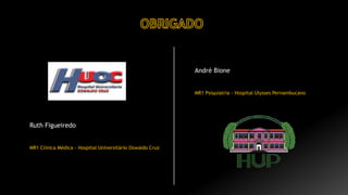 André Bione
MR1 Psiquiatria - Hospital Ulysses Pernambucano
Ruth Figueiredo
MR1 Clínica Médica - Hospital Universitário Oswaldo Cruz
 