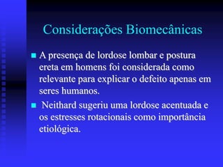 Considerações Biomecânicas
 A presença de lordose lombar e postura
ereta em homens foi considerada como
relevante para explicar o defeito apenas em
seres humanos.
 Neithard sugeriu uma lordose acentuada e
os estresses rotacionais como importância
etiológica.
 