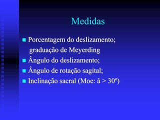 Medidas
 Porcentagem do deslizamento;
graduação de Meyerding
 Ângulo do deslizamento;
 Ângulo de rotação sagital;
 Inclinação sacral (Moe: â > 30º)
 