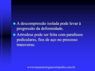  A descompressão isolada pode levar à
progressão da deformidade.
 Artrodese pode ser feita com parafusos
pediculares, fios de aço no processo
transverso.
www.traumatologiaeortopedia.com.br
 