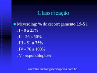 Classificação
 Meyerding: % de escorregamento L5-S1.
. I - 0 a 25%
. II - 26 a 50%
. III - 51 a 75%
. IV - 76 a 100%
. V - espondiloptose
www.traumatologiaeortopedia.com.br
 
