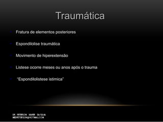 TraumáticaTraumática
 Fratura de elementos posterioresFratura de elementos posteriores
 Espondilolise traumáticaEspondilolise traumática
 Movimento de hiperextensãoMovimento de hiperextensão
 Listese ocorre meses ou anos após o traumaListese ocorre meses ou anos após o trauma
 ““Espondilolistese istimica”Espondilolistese istimica”
 