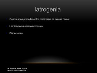 IatrogeniaIatrogenia
 Ocorre após procedimentos realizados na coluna como :Ocorre após procedimentos realizados na coluna como :
 Laminectomia descompressivaLaminectomia descompressiva
 DiscectomiaDiscectomia
 