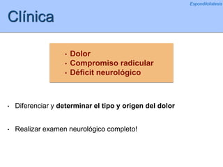 • Dolor
• Compromiso radicular
• Déficit neurológico
Clínica
• Diferenciar y determinar el tipo y origen del dolor
• Realizar examen neurológico completo!
Espondilolistesis
 